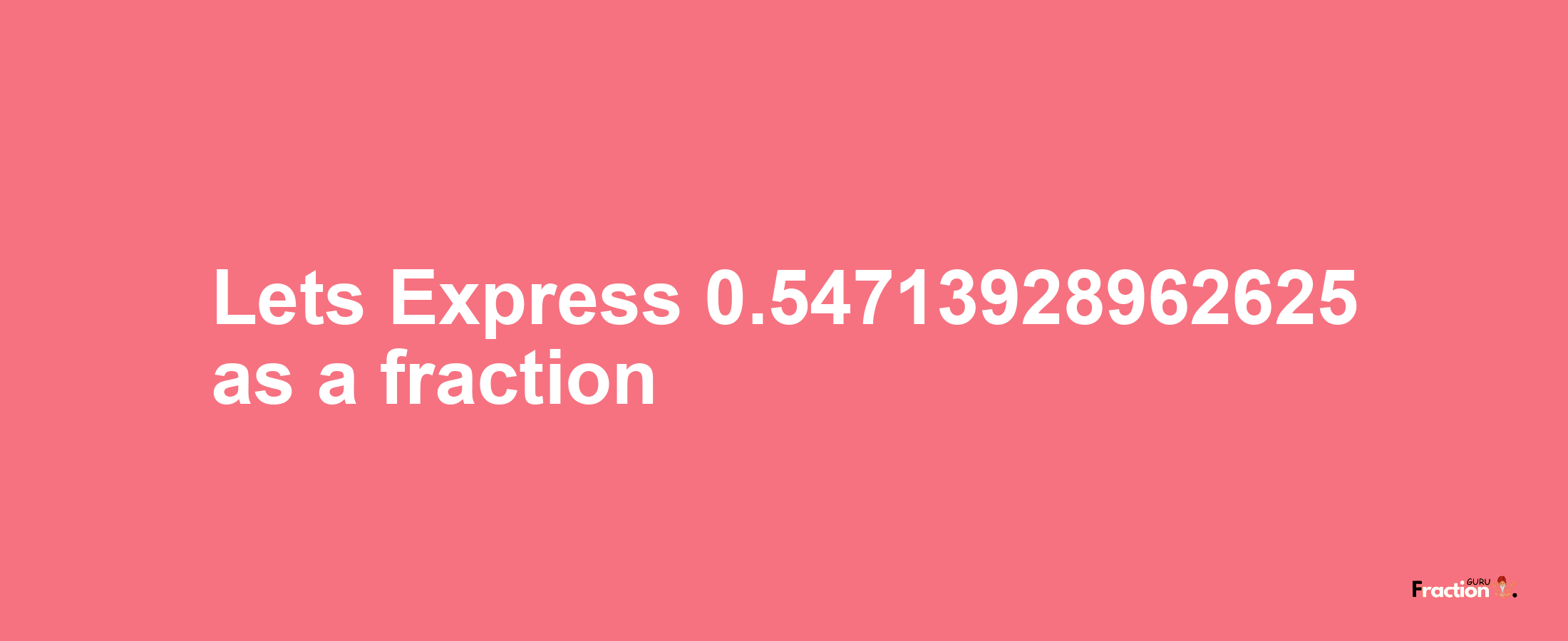 Lets Express 0.54713928962625 as afraction